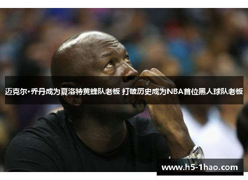 迈克尔·乔丹成为夏洛特黄蜂队老板 打破历史成为NBA首位黑人球队老板