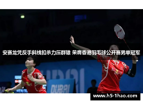 安赛龙凭反手斜线扣杀力压群雄 荣膺香港羽毛球公开赛男单冠军