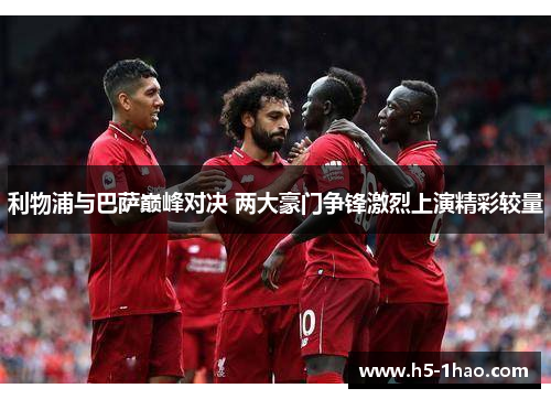 利物浦与巴萨巅峰对决 两大豪门争锋激烈上演精彩较量