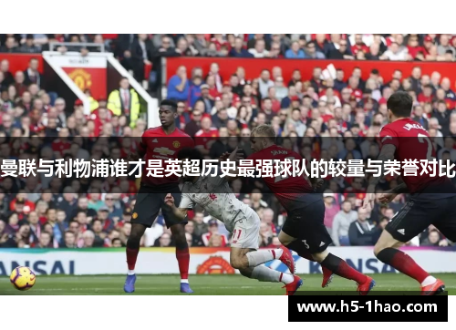曼联与利物浦谁才是英超历史最强球队的较量与荣誉对比