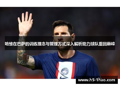 哈维在巴萨的训练理念与管理方式深入解析助力球队重回巅峰