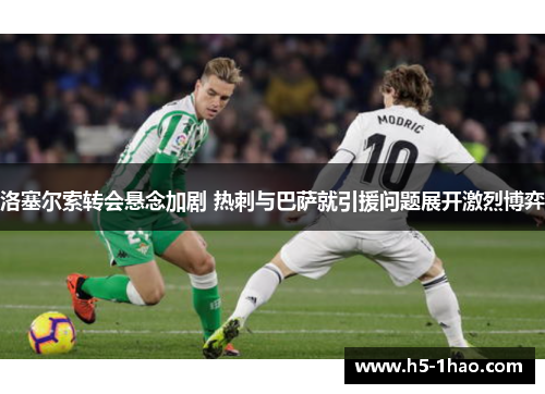 洛塞尔索转会悬念加剧 热刺与巴萨就引援问题展开激烈博弈