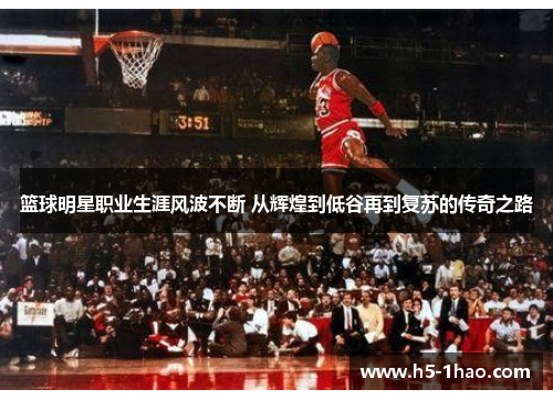 篮球明星职业生涯风波不断 从辉煌到低谷再到复苏的传奇之路