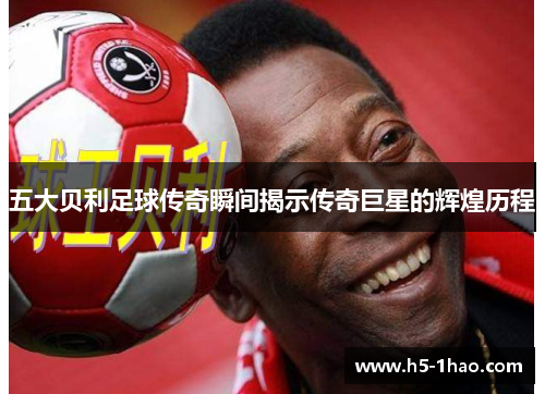 五大贝利足球传奇瞬间揭示传奇巨星的辉煌历程