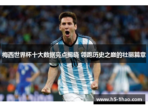 梅西世界杯十大数据亮点揭晓 领跑历史之巅的壮丽篇章