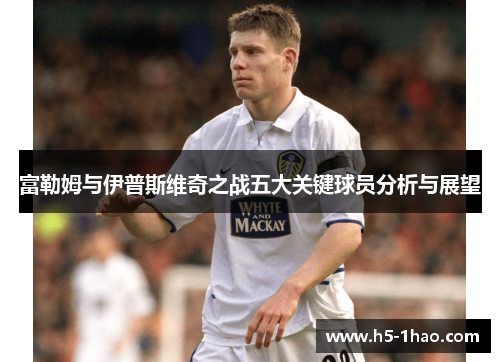 富勒姆与伊普斯维奇之战五大关键球员分析与展望