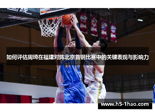 如何评估周琦在福建对阵北京首钢比赛中的关键表现与影响力