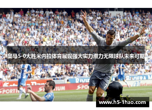 皇马5-0大胜米内拉体育展现强大实力潜力无限球队未来可期
