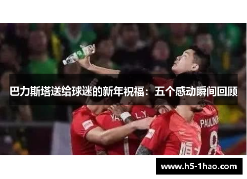巴力斯塔送给球迷的新年祝福：五个感动瞬间回顾
