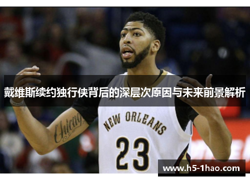 戴维斯续约独行侠背后的深层次原因与未来前景解析