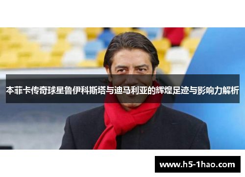 本菲卡传奇球星鲁伊科斯塔与迪马利亚的辉煌足迹与影响力解析