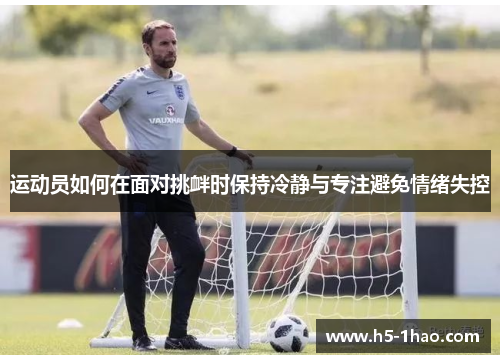 运动员如何在面对挑衅时保持冷静与专注避免情绪失控