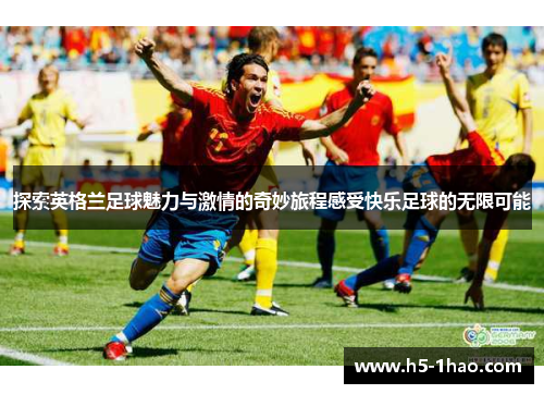 探索英格兰足球魅力与激情的奇妙旅程感受快乐足球的无限可能