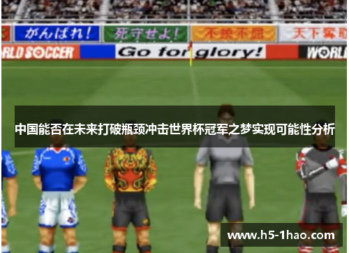 中国能否在未来打破瓶颈冲击世界杯冠军之梦实现可能性分析