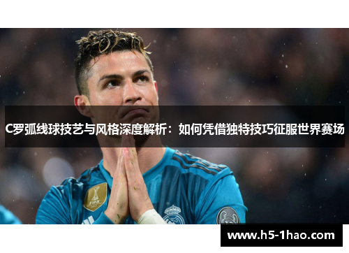 C罗弧线球技艺与风格深度解析：如何凭借独特技巧征服世界赛场