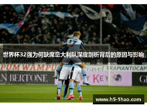 世界杯32强为何缺席意大利队深度剖析背后的原因与影响