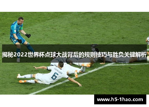 揭秘2022世界杯点球大战背后的规则技巧与胜负关键解析